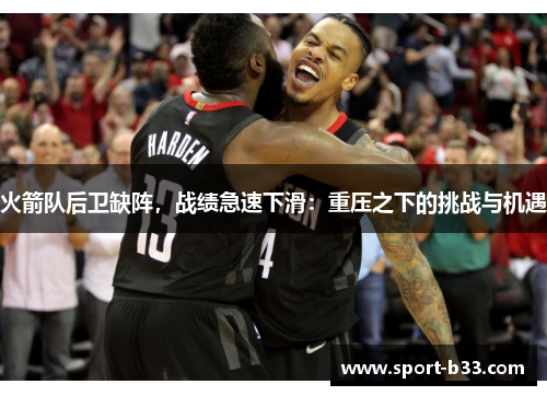 火箭队后卫缺阵，战绩急速下滑：重压之下的挑战与机遇